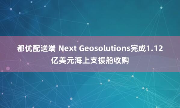 都优配送端 Next Geosolutions完成1.12亿美元海上支援船收购