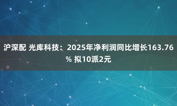 沪深配 光库科技：2025年净利润同比增长163.76% 拟10派2元