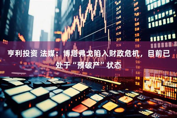 亨利投资 法媒：博塔弗戈陷入财政危机，目前已处于“预破产”状态