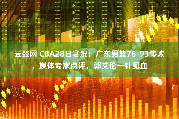 云燚网 CBA28日赛况：广东男篮76-93惨败，媒体专家点评，郭艾伦一针见血