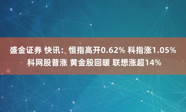 盛金证券 快讯：恒指高开0.62% 科指涨1.05% 科网股普涨 黄金股回暖 联想涨超14%