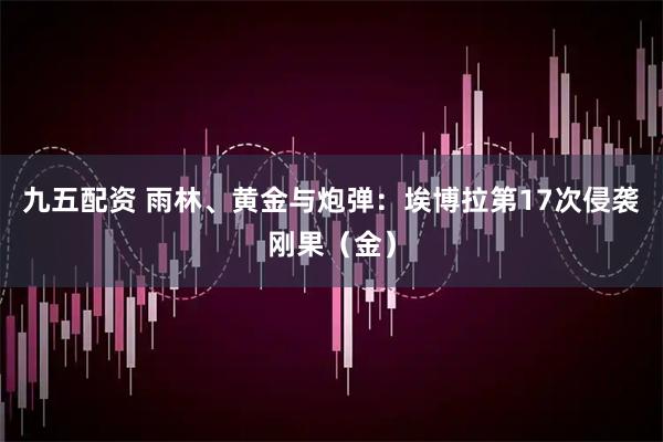 九五配资 雨林、黄金与炮弹：埃博拉第17次侵袭刚果（金）