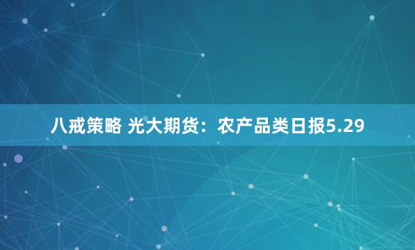 八戒策略 光大期货：农产品类日报5.29