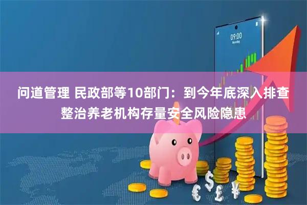 问道管理 民政部等10部门：到今年底深入排查整治养老机构存量安全风险隐患