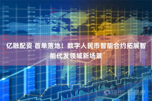 亿融配资 首单落地！数字人民币智能合约拓展智能代发领域新场景