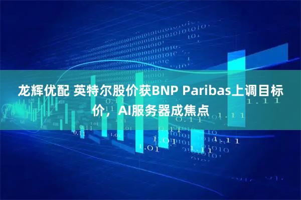 龙辉优配 英特尔股价获BNP Paribas上调目标价，AI服务器成焦点