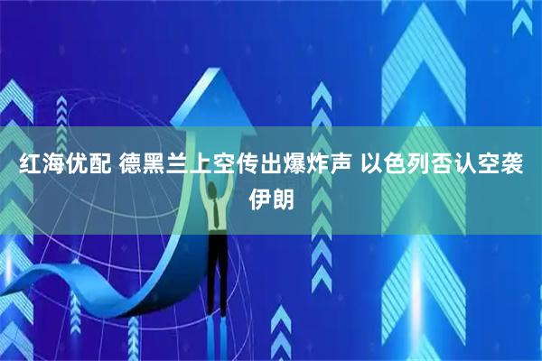 红海优配 德黑兰上空传出爆炸声 以色列否认空袭伊朗
