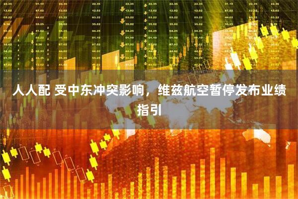 人人配 受中东冲突影响，维兹航空暂停发布业绩指引