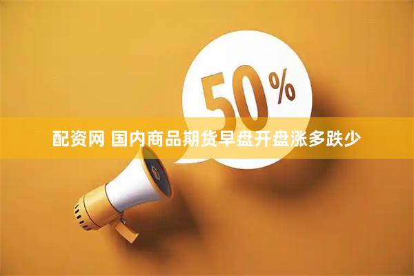 配资网 国内商品期货早盘开盘涨多跌少