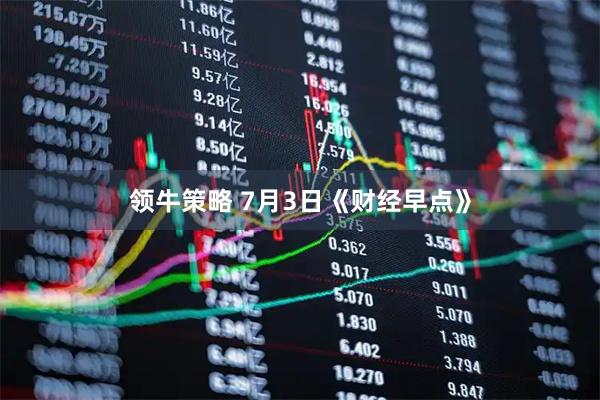 领牛策略 7月3日《财经早点》