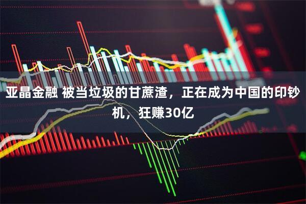 亚晶金融 被当垃圾的甘蔗渣，正在成为中国的印钞机，狂赚30亿