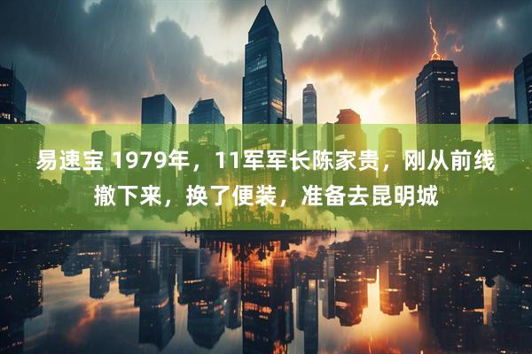 易速宝 1979年，11军军长陈家贵，刚从前线撤下来，换了便装，准备去昆明城