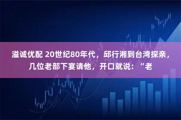 溢诚优配 20世纪80年代，邱行湘到台湾探亲，几位老部下宴请他，开口就说：“老