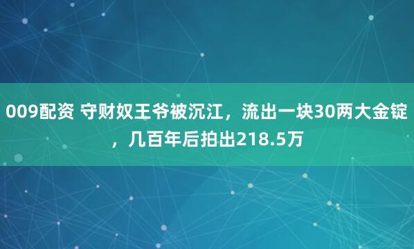 009配资 守财奴王爷被沉江，流出一块30两大金锭，几百年后拍出218.5万