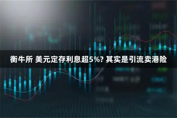 衡牛所 美元定存利息超5%? 其实是引流卖港险