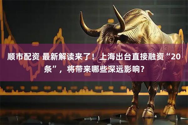 顺市配资 最新解读来了！上海出台直接融资“20条”，将带来哪些深远影响？