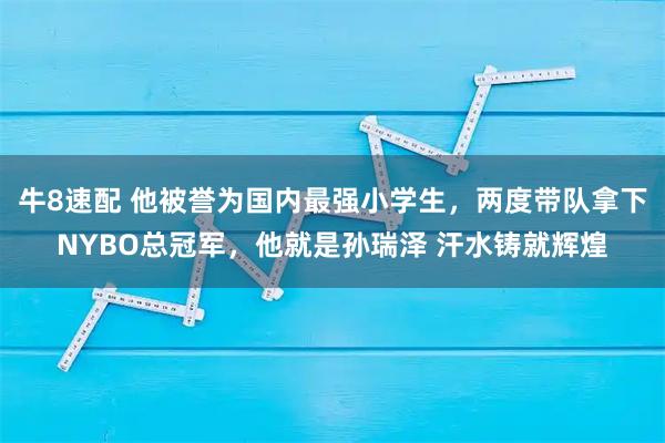 牛8速配 他被誉为国内最强小学生，两度带队拿下NYBO总冠军，他就是孙瑞泽 汗水铸就辉煌