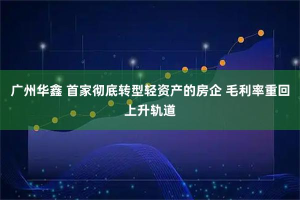 广州华鑫 首家彻底转型轻资产的房企 毛利率重回上升轨道