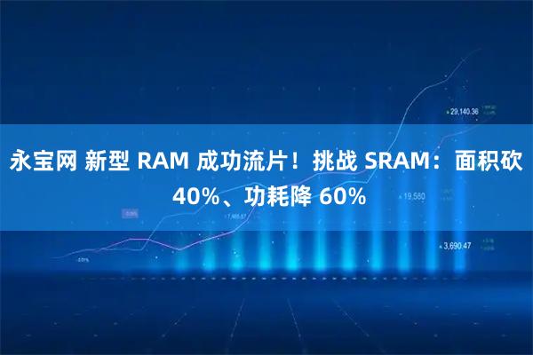 永宝网 新型 RAM 成功流片！挑战 SRAM：面积砍 40%、功耗降 60%