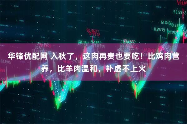 华锋优配网 入秋了，这肉再贵也要吃！比鸡肉营养，比羊肉温和，补虚不上火
