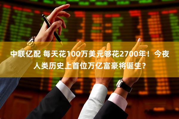 中联亿配 每天花100万美元够花2700年！今夜人类历史上首位万亿富豪将诞生？