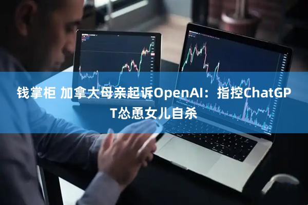 钱掌柜 加拿大母亲起诉OpenAI：指控ChatGPT怂恿女儿自杀